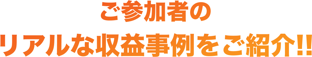 ご参加者の リアルな収益事例をご紹介!!